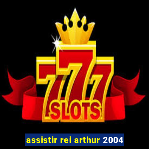 assistir rei arthur 2004